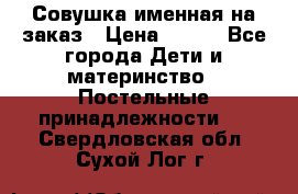 Совушка именная на заказ › Цена ­ 600 - Все города Дети и материнство » Постельные принадлежности   . Свердловская обл.,Сухой Лог г.